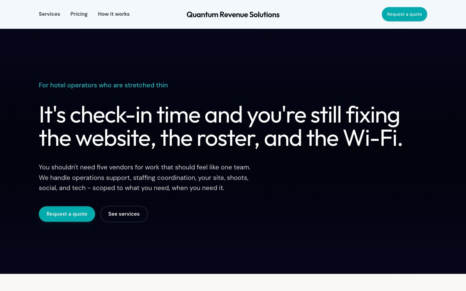 The Quantum Revenue Solutions homepage. A pale bar carries Services, Pricing and How it works, the wordmark in the middle and a teal 'Request a quote' button at the right, over a navy panel with a faint dot grid. Teal type reads 'For hotel operators who are stretched thin' above the white headline 'It's check-in time and you're still fixing the website, the roster, and the Wi-Fi.', a paragraph about handling operations support, staffing coordination, the site, shoots, social and tech, a teal 'Request a quote' button and an outlined 'See services' button.